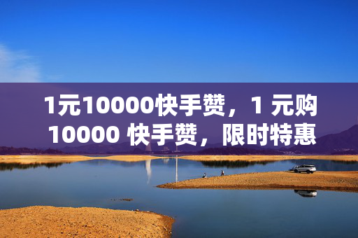 1元10000快手赞，1 元购 10000 快手赞，限时特惠！