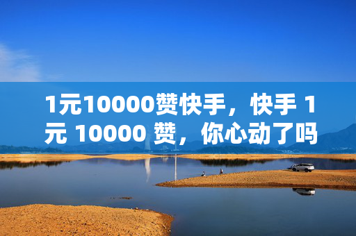 1元10000赞快手，快手 1 元 10000 赞，你心动了吗？