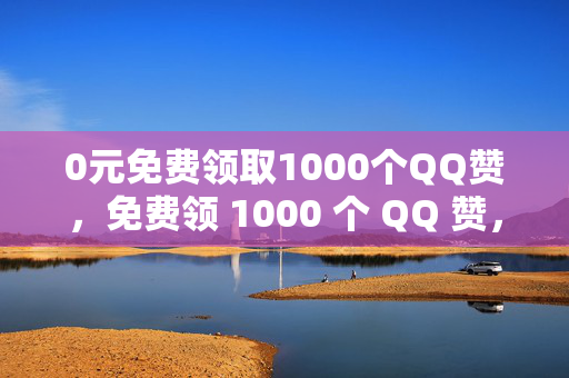 0元免费领取1000个QQ赞，免费领 1000 个 QQ 赞，速来！