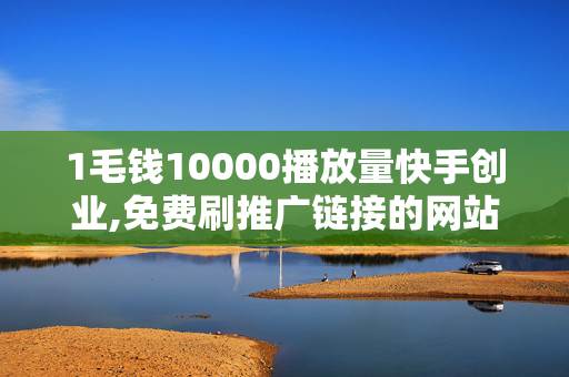 1毛钱10000播放量快手创业,免费刷推广链接的网站