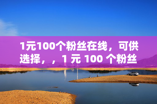 1元100个粉丝在线，可供选择，，1 元 100 个粉丝，在线获取！，直接阐明了关键信息，即价格和粉丝数量。，1 元 100 粉，在线等你！，强调了价格的优惠和在线的便利性。，1 元购 100 个粉丝，在线下单！，突出了购买的方式和在线操作的特点。