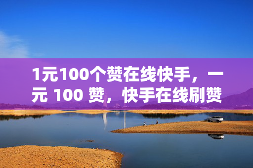 1元100个赞在线快手，一元 100 赞，快手在线刷赞服务