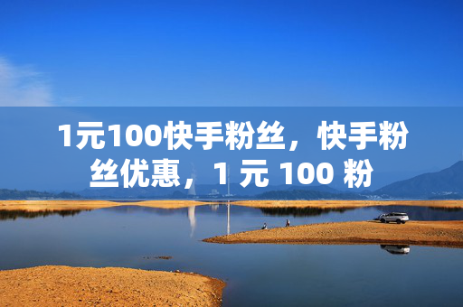 1元100快手粉丝，快手粉丝优惠，1 元 100 粉