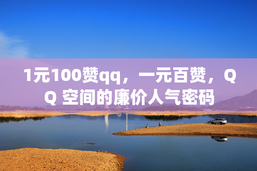 1元100赞qq，一元百赞，QQ 空间的廉价人气密码