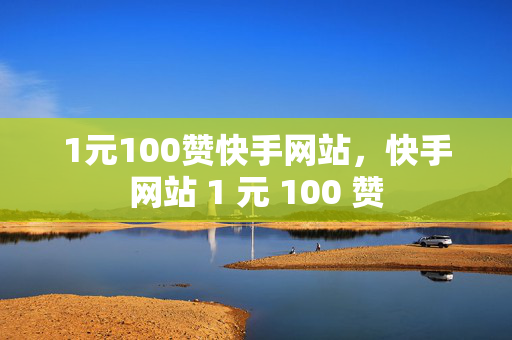 1元100赞快手网站，快手网站 1 元 100 赞