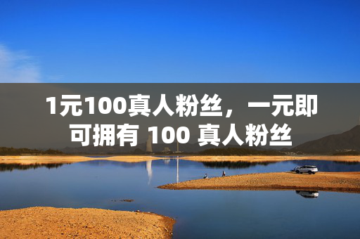 1元100真人粉丝，一元即可拥有 100 真人粉丝