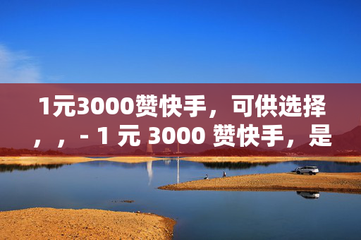 1元3000赞快手，可供选择，，- 1 元 3000 赞快手，是真是假？，- 快手 1 元 3000 赞，背后的真相，- 1 元 3000 赞快手，你信吗？，- 快手 1 元 3000 赞，靠谱吗？，- 1 元 3000 赞快手，小心有诈！