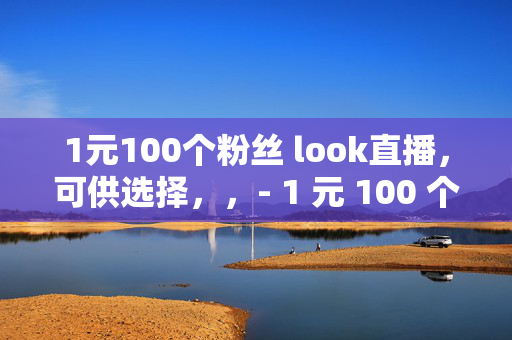 1元100个粉丝 look直播，可供选择，，- 1 元 100 个粉丝，look 直播的低价诱惑