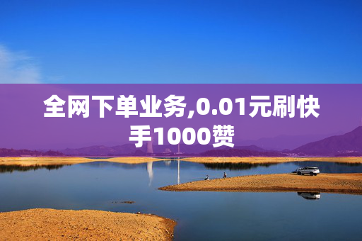 全网下单业务,0.01元刷快手1000赞