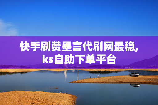 快手刷赞墨言代刷网最稳,ks自助下单平台