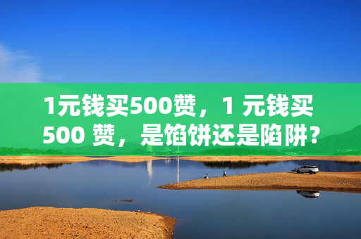 1元钱买500赞，1 元钱买 500 赞，是馅饼还是陷阱？