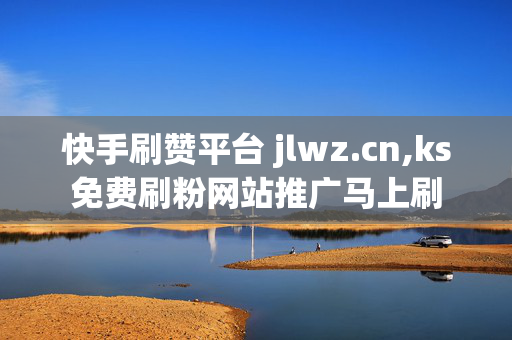 快手刷赞平台 jlwz.cn,ks免费刷粉网站推广马上刷