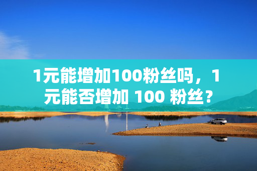 1元能增加100粉丝吗，1 元能否增加 100 粉丝？