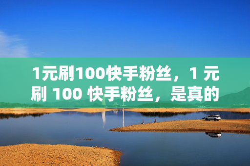 1元刷100快手粉丝，1 元刷 100 快手粉丝，是真的吗？