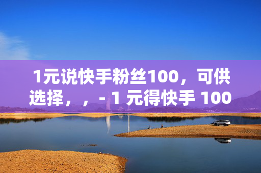 1元说快手粉丝100，可供选择，，- 1 元得快手 100 粉丝？