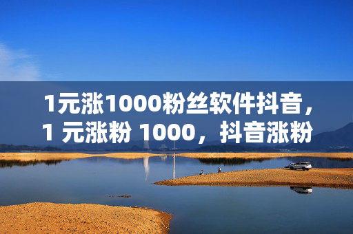 1元涨1000粉丝软件抖音，1 元涨粉 1000，抖音涨粉软件