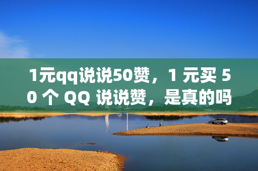 1元qq说说50赞，1 元买 50 个 QQ 说说赞，是真的吗？