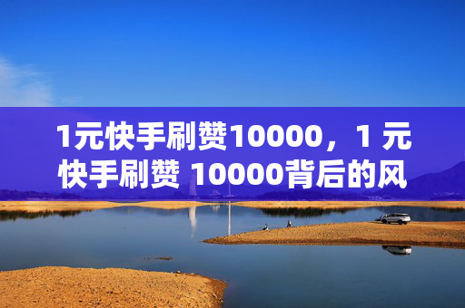 1元快手刷赞10000，1 元快手刷赞 10000背后的风险与问题