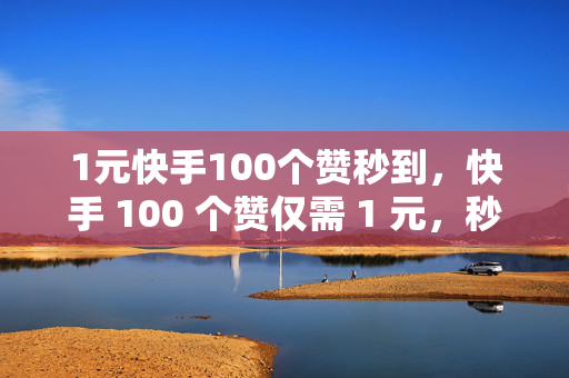 1元快手100个赞秒到，快手 100 个赞仅需 1 元，秒到账！