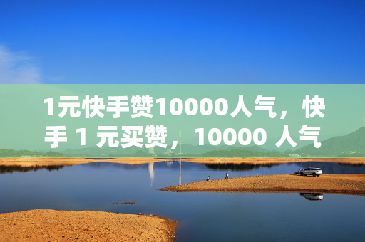 1元快手赞10000人气，快手 1 元买赞，10000 人气轻松到手