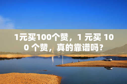 1元买100个赞，1 元买 100 个赞，真的靠谱吗？