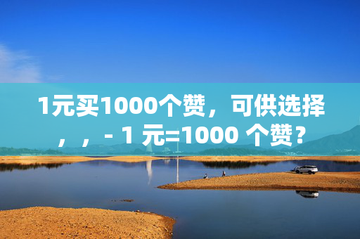 1元买1000个赞，可供选择，，- 1 元=1000 个赞？