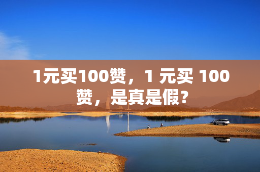 1元买100赞，1 元买 100 赞，是真是假？