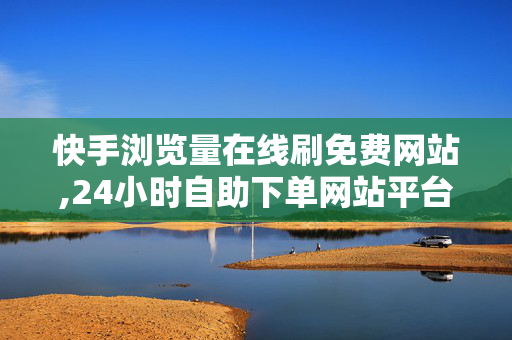 快手浏览量在线刷免费网站,24小时自助下单网站平台