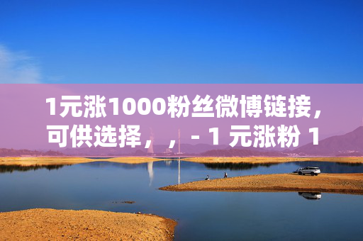 1元涨1000粉丝微博链接，可供选择，，- 1 元涨粉 1000，微博链接等你来！