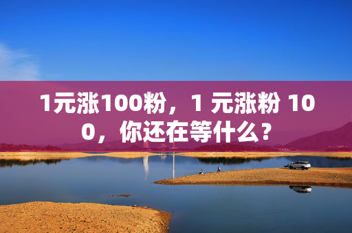 1元涨100粉，1 元涨粉 100，你还在等什么？