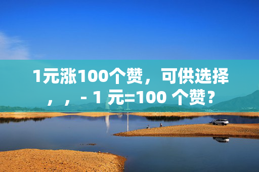 1元涨100个赞，可供选择，，- 1 元=100 个赞？