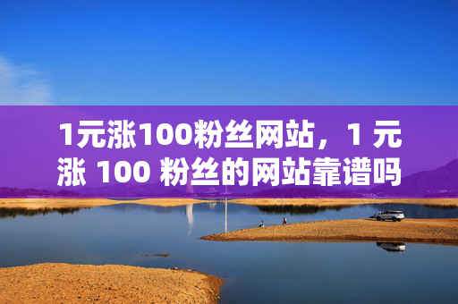 1元涨100粉丝网站，1 元涨 100 粉丝的网站靠谱吗？