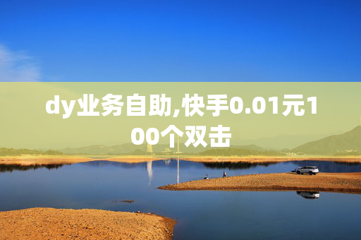 dy业务自助,快手0.01元100个双击