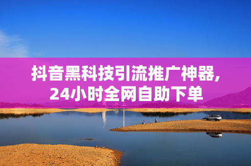 抖音黑科技引流推广神器,24小时全网自助下单