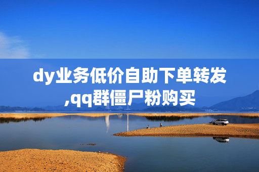 dy业务低价自助下单转发,qq群僵尸粉购买