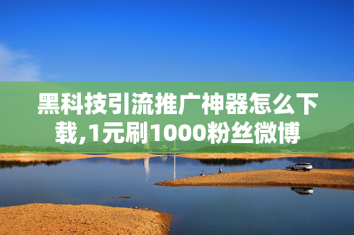 黑科技引流推广神器怎么下载,1元刷1000粉丝微博