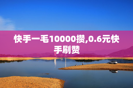 快手一毛10000攒,0.6元快手刷赞