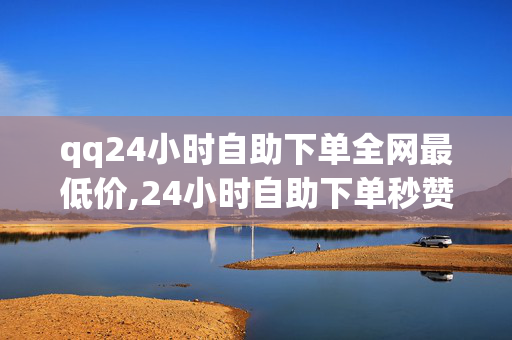 qq24小时自助下单全网最低价,24小时自助下单秒赞网