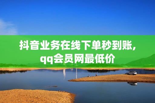 抖音业务在线下单秒到账,qq会员网最低价