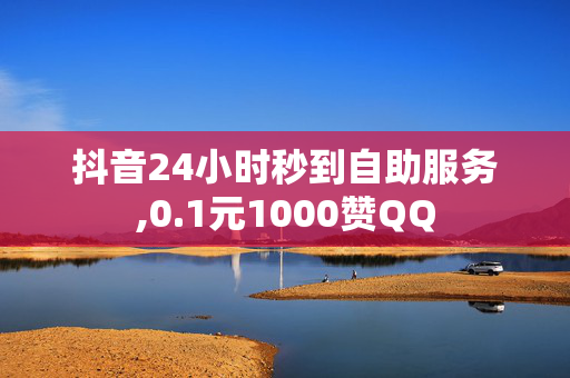 抖音24小时秒到自助服务,0.1元1000赞QQ