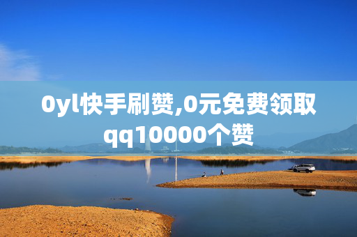 0yl快手刷赞,0元免费领取qq10000个赞