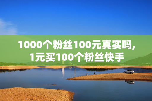 1000个粉丝100元真实吗,1元买100个粉丝快手