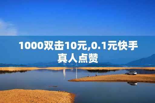 1000双击10元,0.1元快手真人点赞