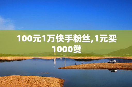 100元1万快手粉丝,1元买1000赞