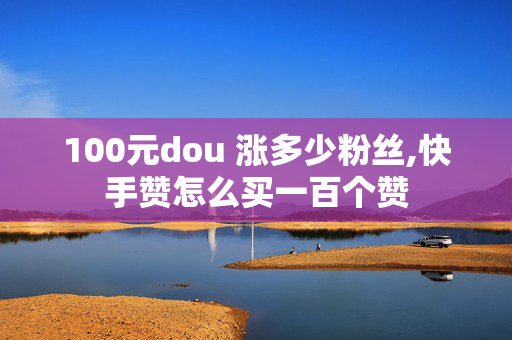 100元dou 涨多少粉丝,快手赞怎么买一百个赞