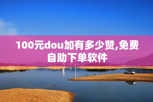 100元dou加有多少赞,免费自助下单软件