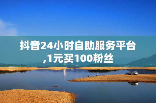 抖音24小时自助服务平台,1元买100粉丝