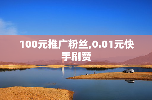 100元推广粉丝,0.01元快手刷赞