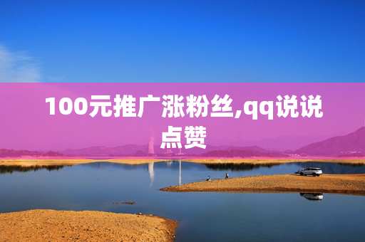 100元推广涨粉丝,qq说说点赞