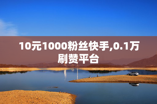 10元1000粉丝快手,0.1万刷赞平台